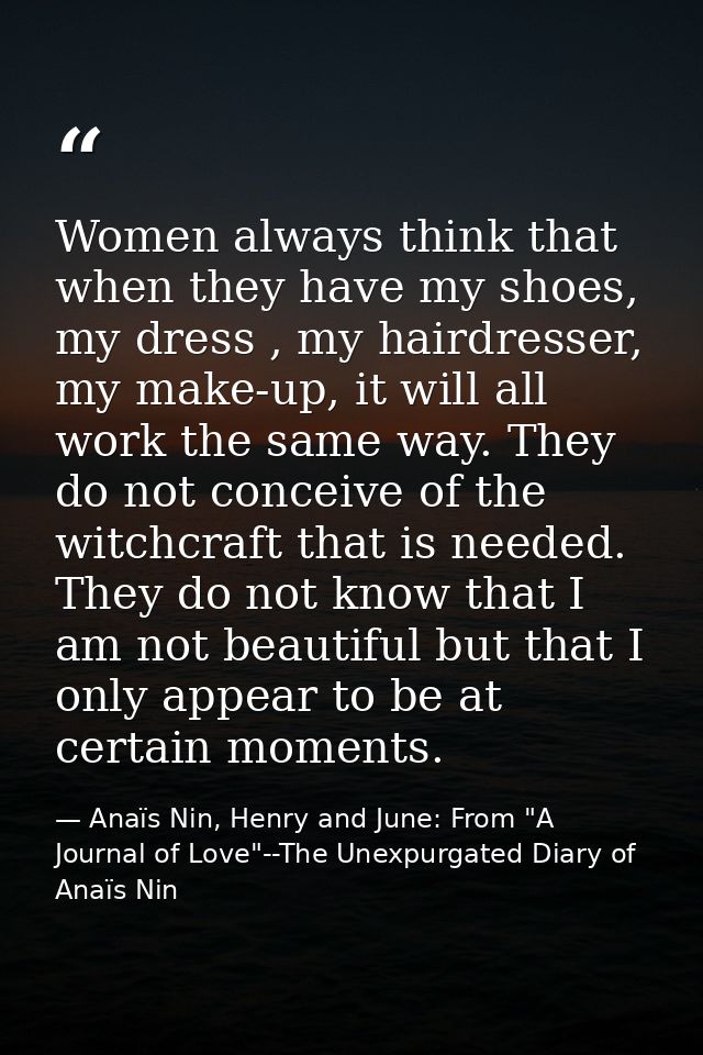 Women always think that when they have my shoes, my dress , my hairdresser, my make-up, it will all work the same way. T — Anaïs Nin, Henry and June: From "A Journal of Love"--The Unexpurgated Diary of Anaïs Nin