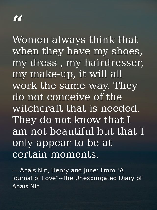 Women always think that when they have my shoes, my dress , my hairdresser, my make-up, it will all work the same way. T — Anaïs Nin, Henry and June: From "A Journal of Love"--The Unexpurgated Diary of Anaïs Nin