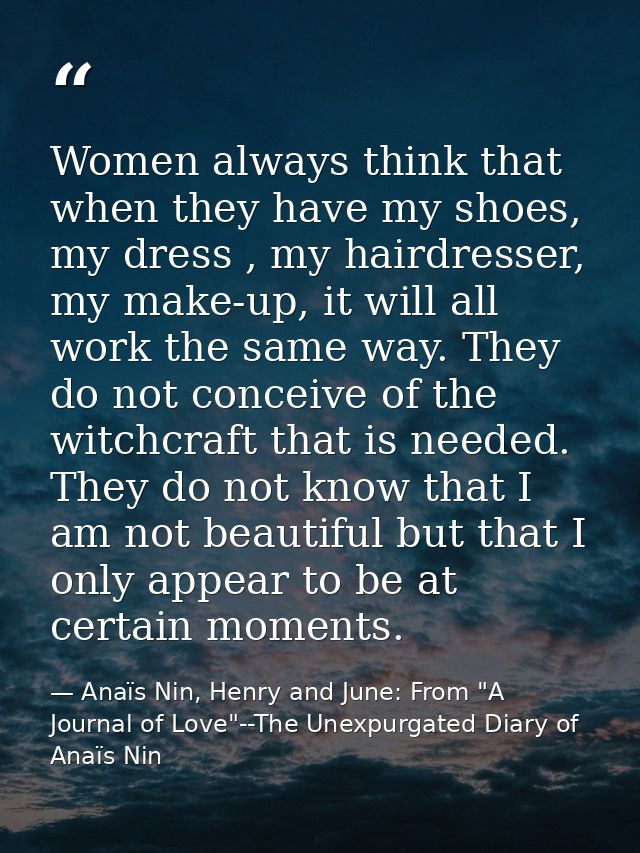 Women always think that when they have my shoes, my dress , my hairdresser, my make-up, it will all work the same way. T — Anaïs Nin, Henry and June: From "A Journal of Love"--The Unexpurgated Diary of Anaïs Nin