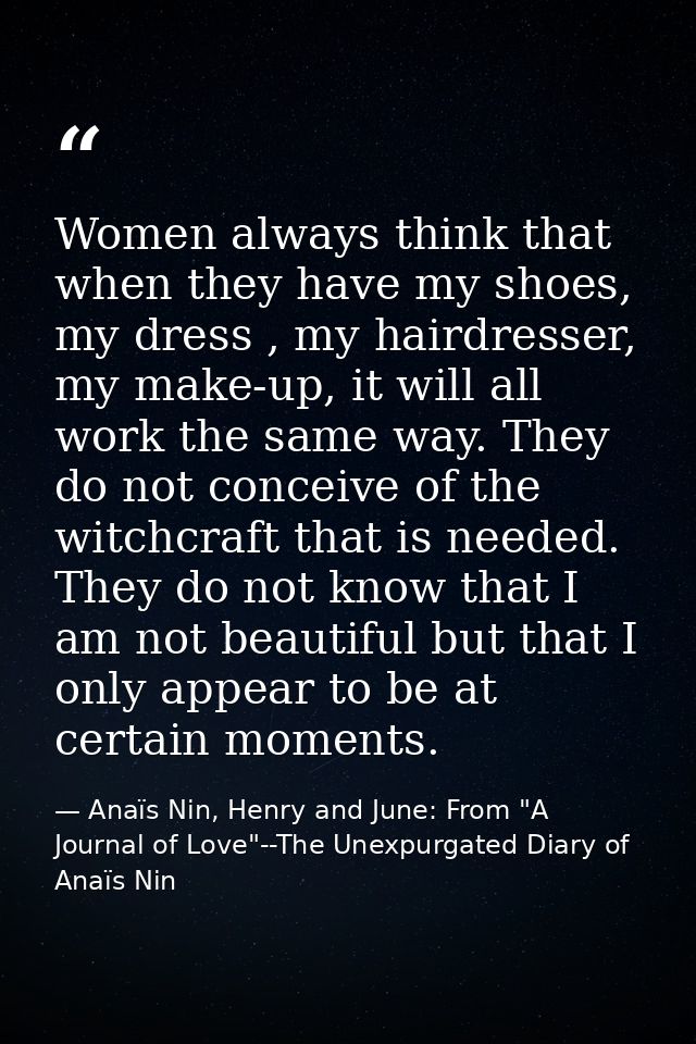 Women always think that when they have my shoes, my dress , my hairdresser, my make-up, it will all work the same way. T — Anaïs Nin, Henry and June: From "A Journal of Love"--The Unexpurgated Diary of Anaïs Nin