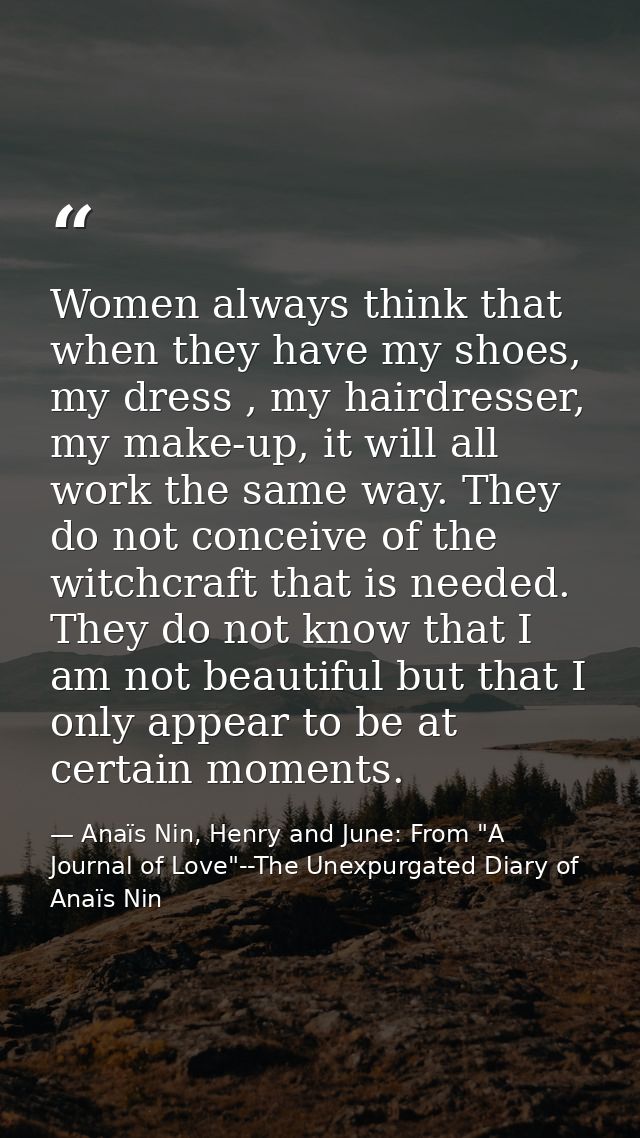 Women always think that when they have my shoes, my dress , my hairdresser, my make-up, it will all work the same way. T — Anaïs Nin, Henry and June: From "A Journal of Love"--The Unexpurgated Diary of Anaïs Nin