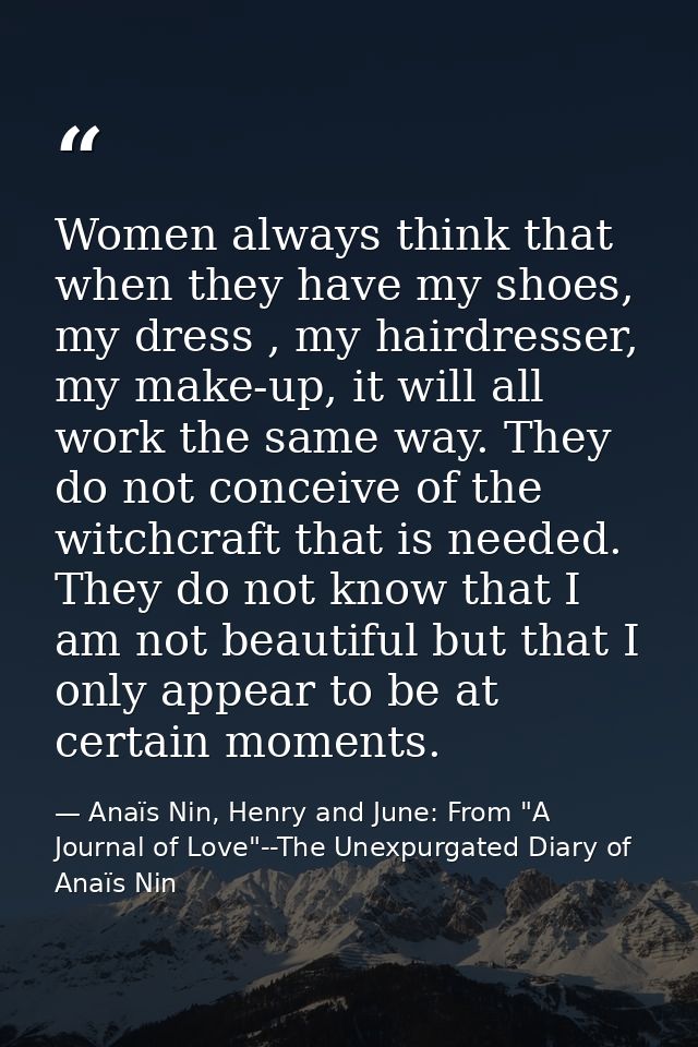 Women always think that when they have my shoes, my dress , my hairdresser, my make-up, it will all work the same way. T — Anaïs Nin, Henry and June: From "A Journal of Love"--The Unexpurgated Diary of Anaïs Nin