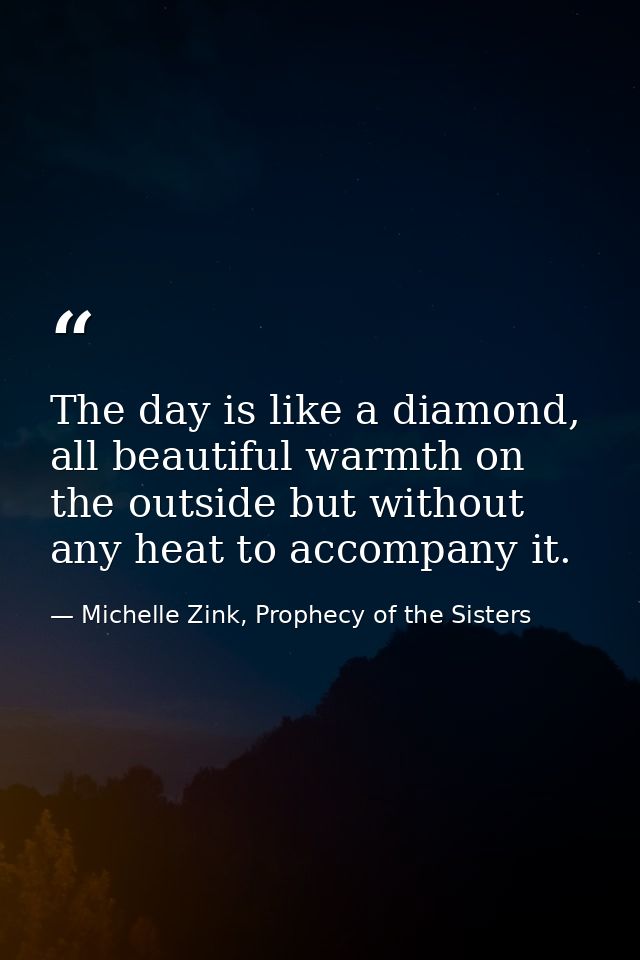 The day is like a diamond, all beautiful warmth on the outside but without any heat to accompany it. — Michelle Zink, Prophecy of the Sisters