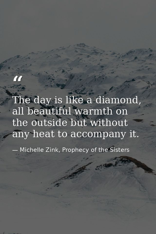 The day is like a diamond, all beautiful warmth on the outside but without any heat to accompany it. — Michelle Zink, Prophecy of the Sisters