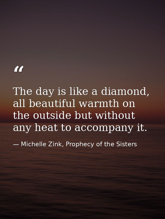 The day is like a diamond, all beautiful warmth on the outside but without any heat to accompany it. — Michelle Zink, Prophecy of the Sisters