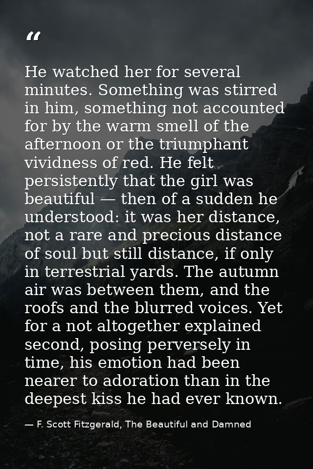 He watched her for several minutes. Something was stirred in him, something not accounted for by the warm smell of the a — F. Scott Fitzgerald, The Beautiful and Damned