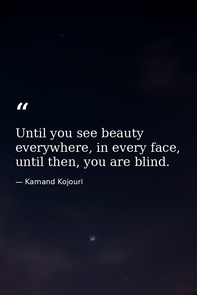 Until you see beauty everywhere, in every face, until then, you are blind. — Kamand Kojouri