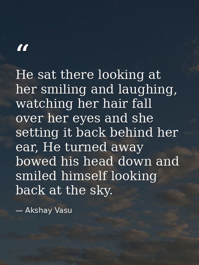 He sat there looking at her smiling and laughing, watching her hair fall over her eyes and she setting it back behind he — Akshay Vasu
