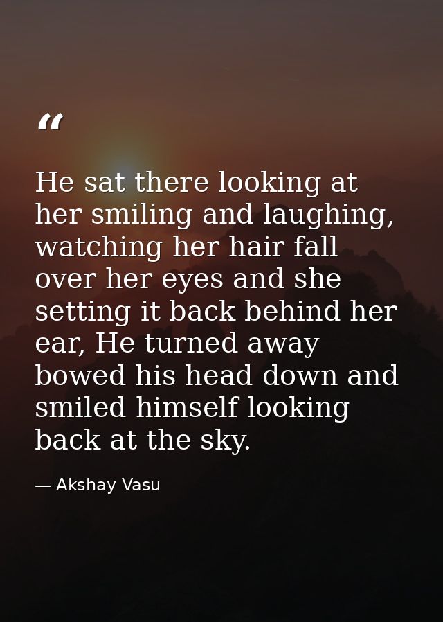 He sat there looking at her smiling and laughing, watching her hair fall over her eyes and she setting it back behind he — Akshay Vasu