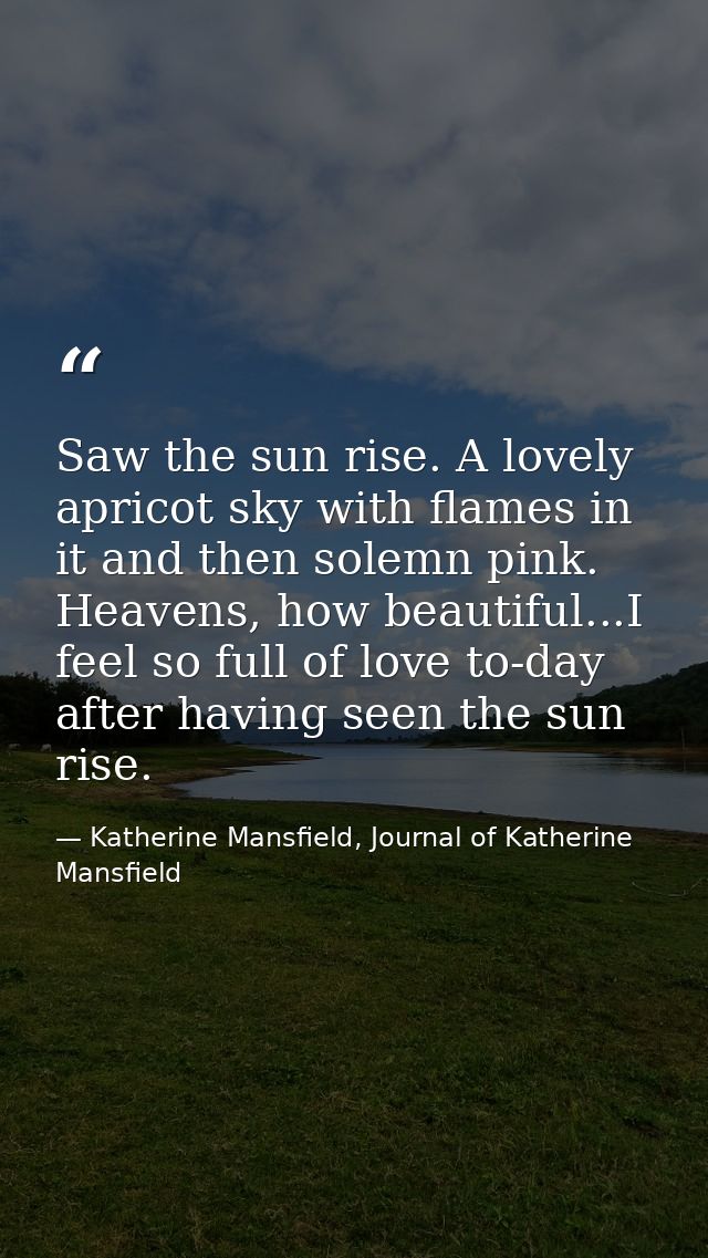 Saw the sun rise. A lovely apricot sky with flames in it and then solemn pink. Heavens, how beautiful...I feel so full o — Katherine Mansfield, Journal of Katherine Mansfield