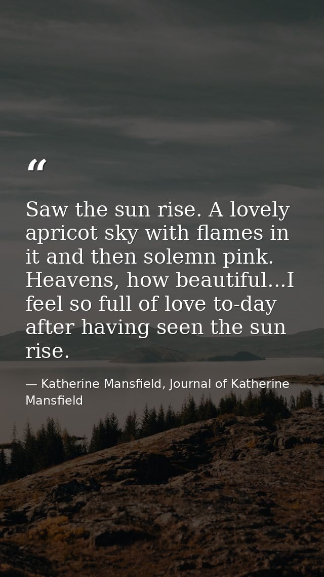Saw the sun rise. A lovely apricot sky with flames in it and then solemn pink. Heavens, how beautiful...I feel so full o — Katherine Mansfield, Journal of Katherine Mansfield