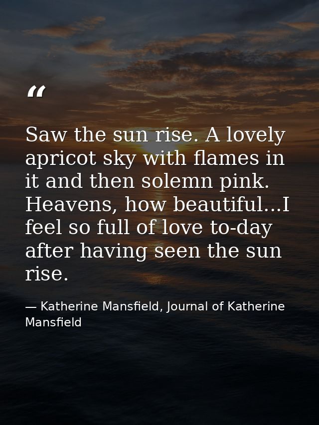 Saw the sun rise. A lovely apricot sky with flames in it and then solemn pink. Heavens, how beautiful...I feel so full o — Katherine Mansfield, Journal of Katherine Mansfield