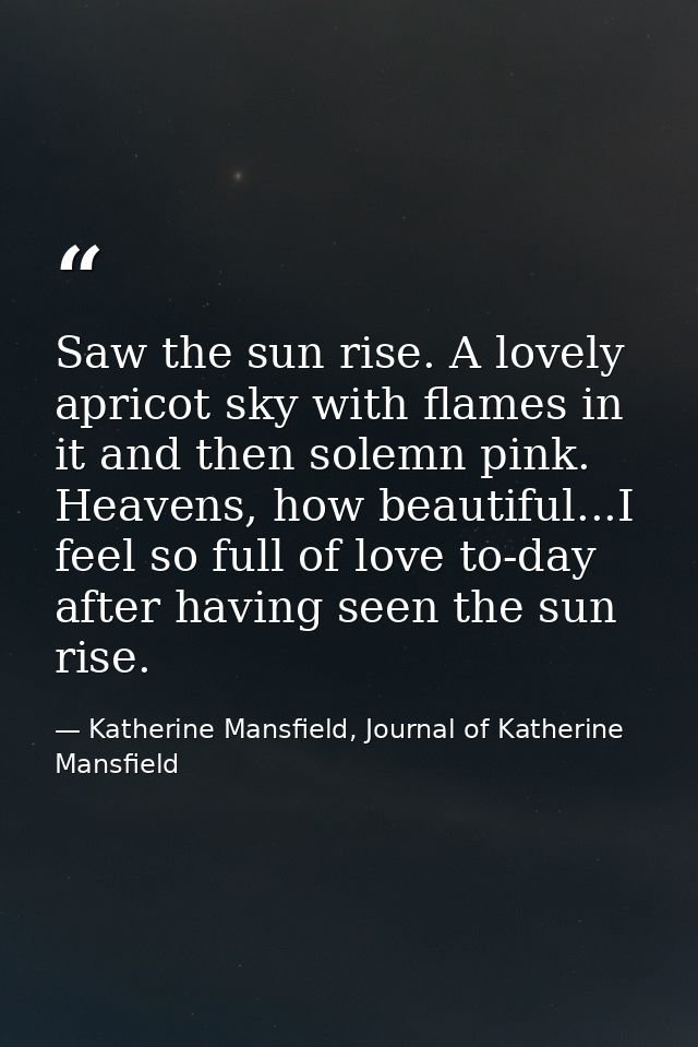 Saw the sun rise. A lovely apricot sky with flames in it and then solemn pink. Heavens, how beautiful...I feel so full o — Katherine Mansfield, Journal of Katherine Mansfield