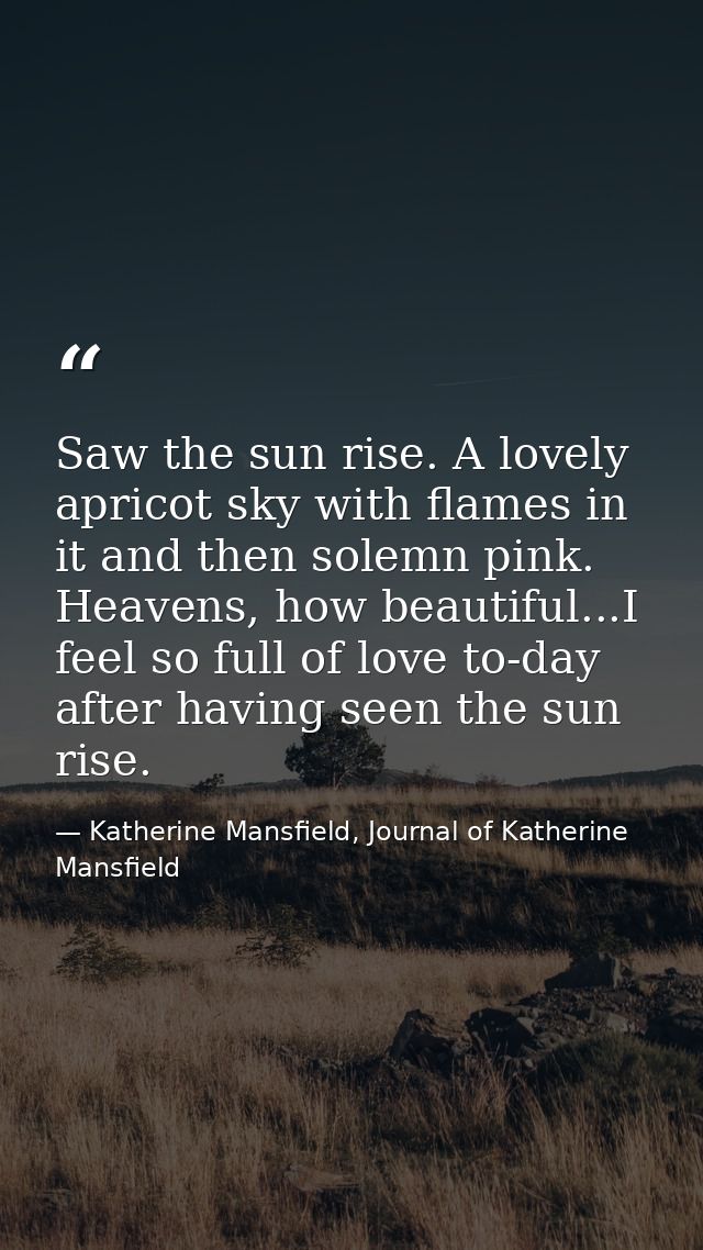 Saw the sun rise. A lovely apricot sky with flames in it and then solemn pink. Heavens, how beautiful...I feel so full o — Katherine Mansfield, Journal of Katherine Mansfield