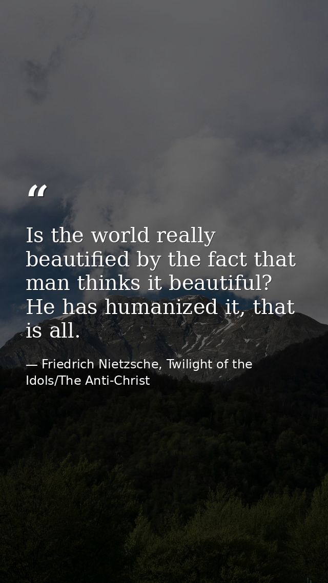 Is the world really beautified by the fact that man thinks it beautiful? He has humanized it, that is all. — Friedrich Nietzsche, Twilight of the Idols/The Anti-Christ