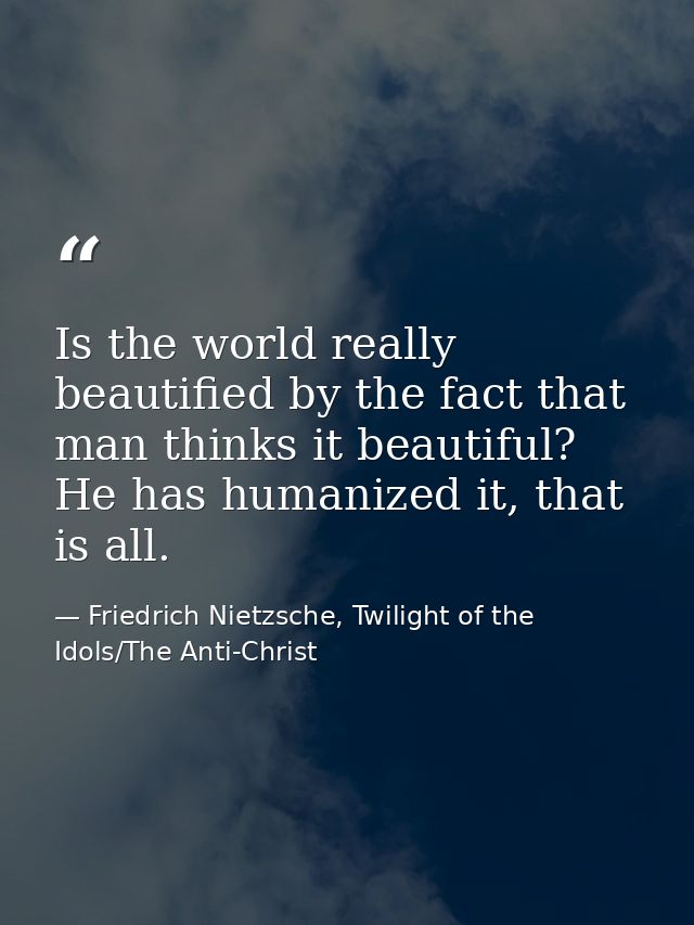 Is the world really beautified by the fact that man thinks it beautiful? He has humanized it, that is all. — Friedrich Nietzsche, Twilight of the Idols/The Anti-Christ