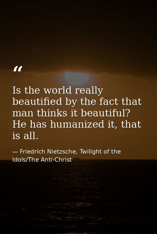 Is the world really beautified by the fact that man thinks it beautiful? He has humanized it, that is all. — Friedrich Nietzsche, Twilight of the Idols/The Anti-Christ