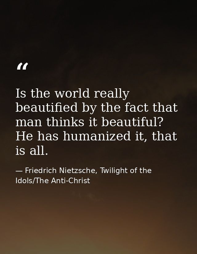 Is the world really beautified by the fact that man thinks it beautiful? He has humanized it, that is all. — Friedrich Nietzsche, Twilight of the Idols/The Anti-Christ