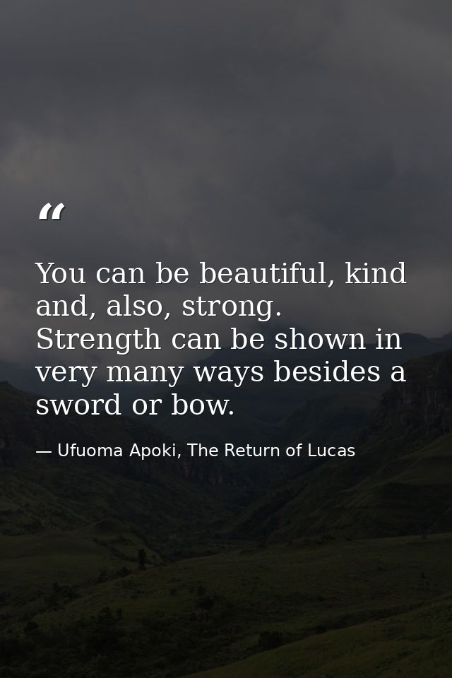 You can be beautiful, kind and, also, strong. Strength can be shown in very many ways besides a sword or bow. — Ufuoma Apoki, The Return of Lucas