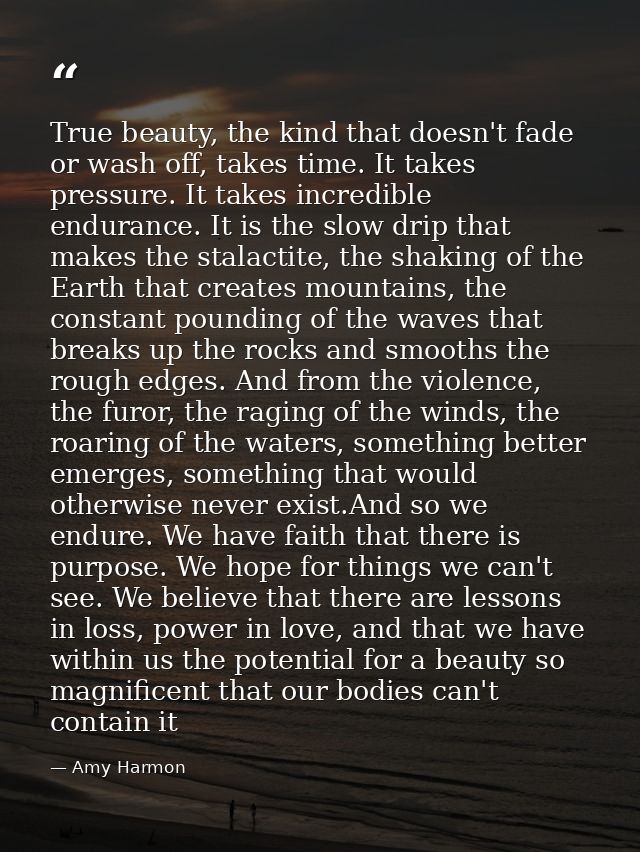 True beauty, the kind that doesn't fade or wash off, takes time. It takes pressure. It takes incredible endurance. It is — Amy Harmon
