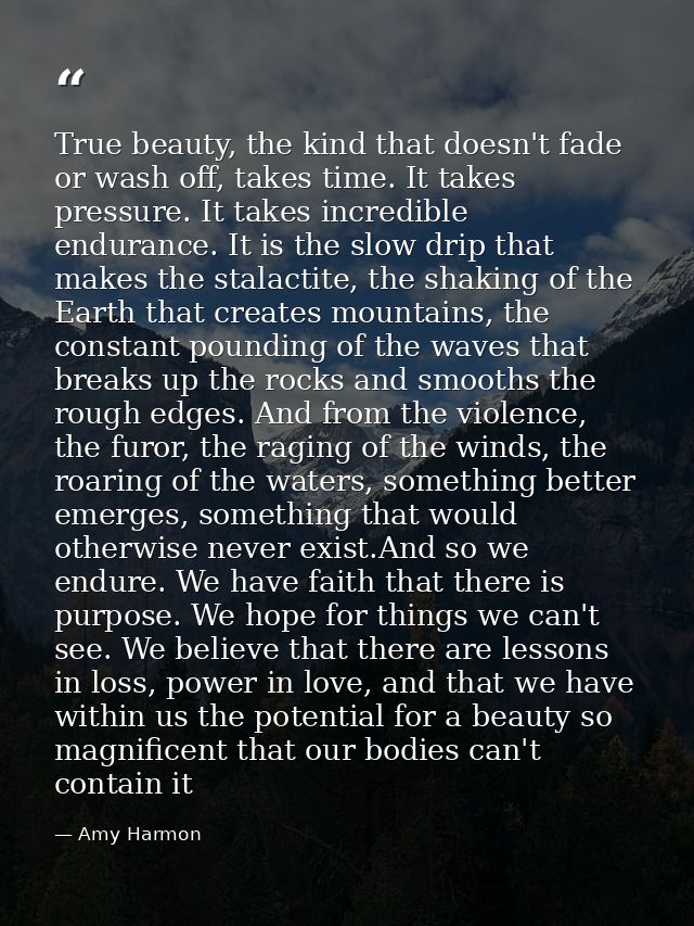 True beauty, the kind that doesn't fade or wash off, takes time. It takes pressure. It takes incredible endurance. It is — Amy Harmon