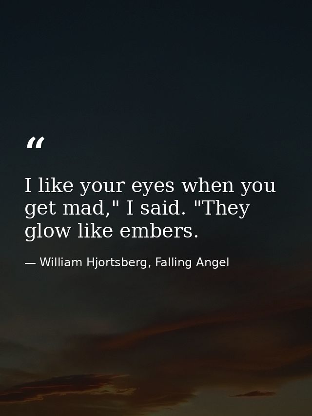 I like your eyes when you get mad," I said. "They glow like embers. — William Hjortsberg, Falling Angel
