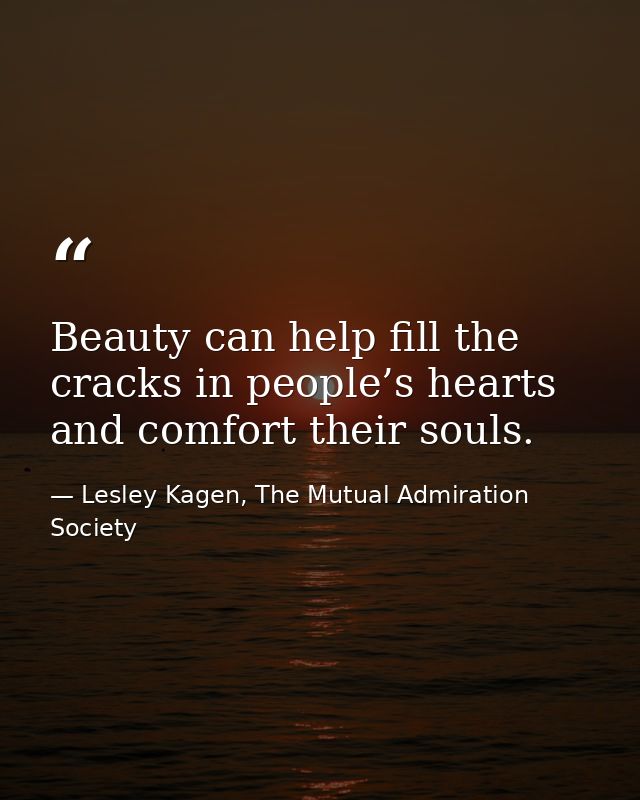 Beauty can help fill the cracks in people’s hearts and comfort their souls. — Lesley Kagen, The Mutual Admiration Society