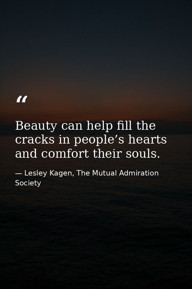 Beauty can help fill the cracks in people’s hearts and comfort their souls. — Lesley Kagen, The Mutual Admiration Society