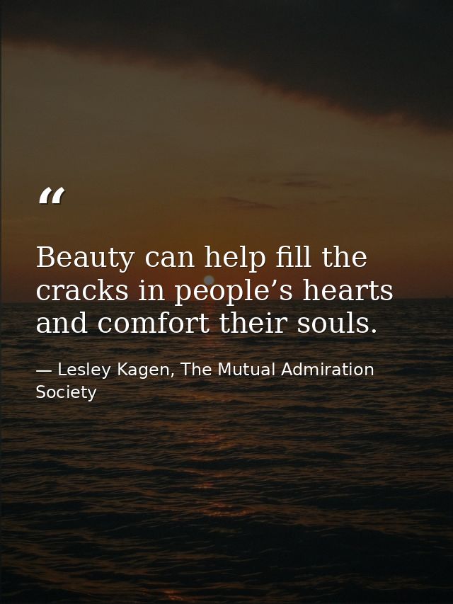 Beauty can help fill the cracks in people’s hearts and comfort their souls. — Lesley Kagen, The Mutual Admiration Society