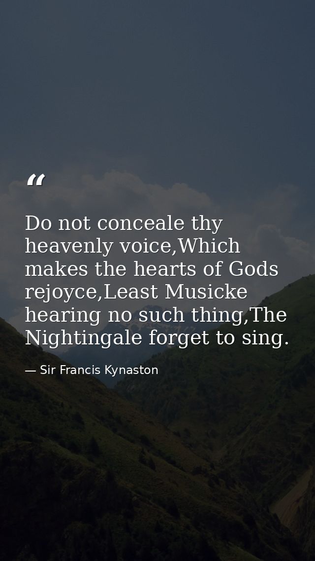 Do not conceale thy heavenly voice,Which makes the hearts of Gods rejoyce,Least Musicke hearing no such thing,The Nighti — Sir Francis Kynaston