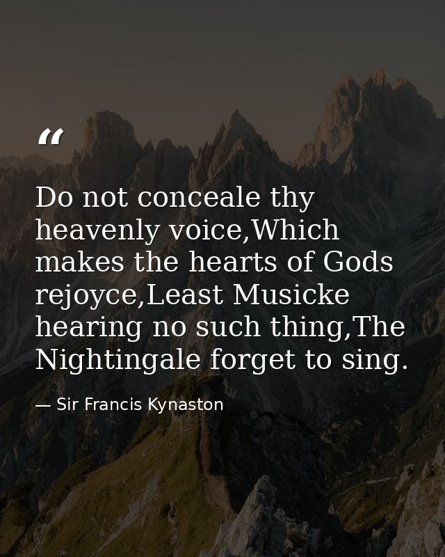 Do not conceale thy heavenly voice,Which makes the hearts of Gods rejoyce,Least Musicke hearing no such thing,The Nighti — Sir Francis Kynaston