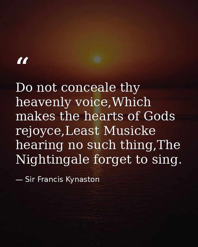 Do not conceale thy heavenly voice,Which makes the hearts of Gods rejoyce,Least Musicke hearing no such thing,The Nighti — Sir Francis Kynaston