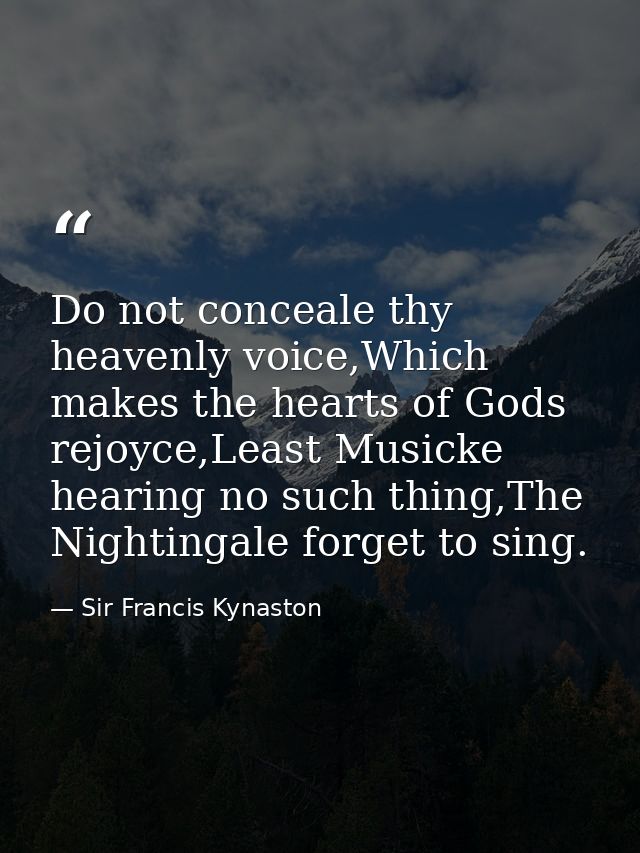 Do not conceale thy heavenly voice,Which makes the hearts of Gods rejoyce,Least Musicke hearing no such thing,The Nighti — Sir Francis Kynaston