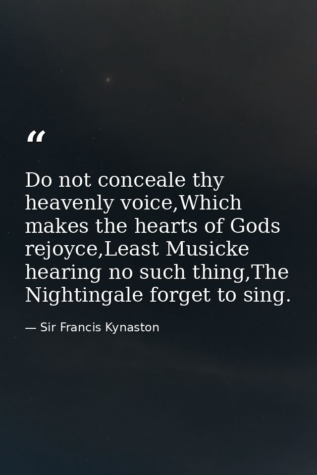Do not conceale thy heavenly voice,Which makes the hearts of Gods rejoyce,Least Musicke hearing no such thing,The Nighti — Sir Francis Kynaston