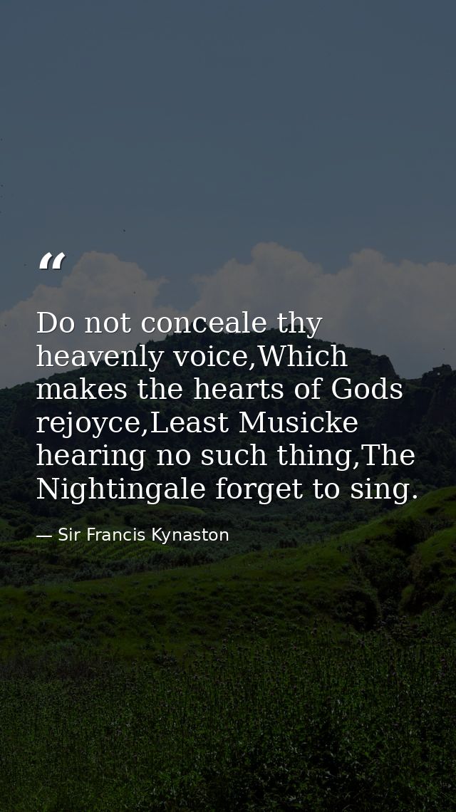 Do not conceale thy heavenly voice,Which makes the hearts of Gods rejoyce,Least Musicke hearing no such thing,The Nighti — Sir Francis Kynaston