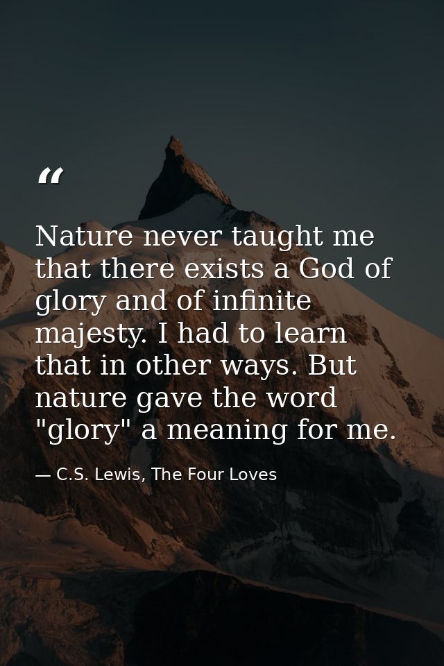 Nature never taught me that there exists a God of glory and of infinite majesty. I had to learn that in other ways. But  — C.S. Lewis, The Four Loves