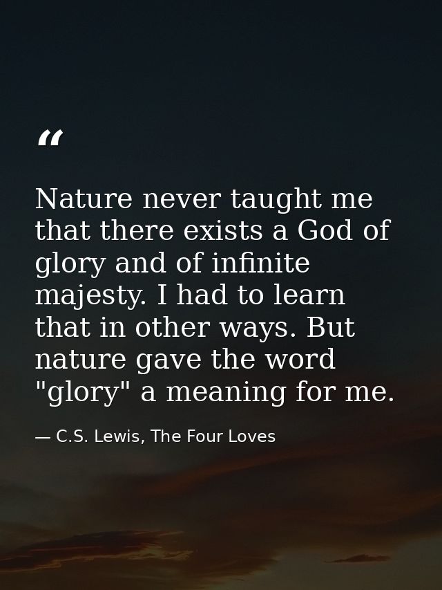 Nature never taught me that there exists a God of glory and of infinite majesty. I had to learn that in other ways. But  — C.S. Lewis, The Four Loves