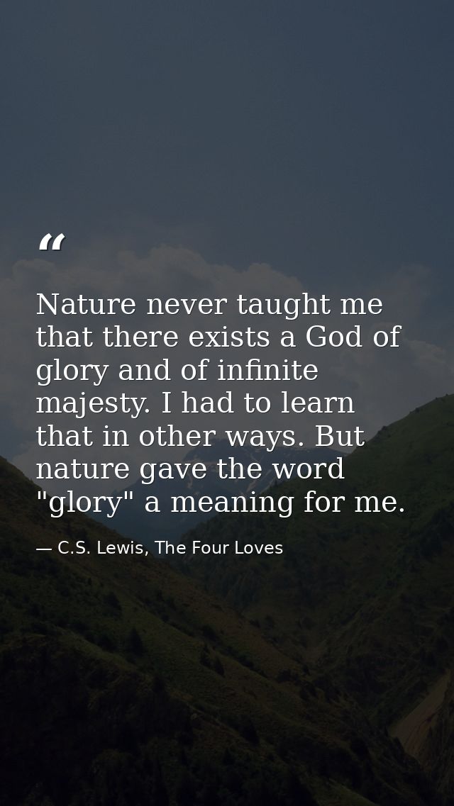 Nature never taught me that there exists a God of glory and of infinite majesty. I had to learn that in other ways. But  — C.S. Lewis, The Four Loves