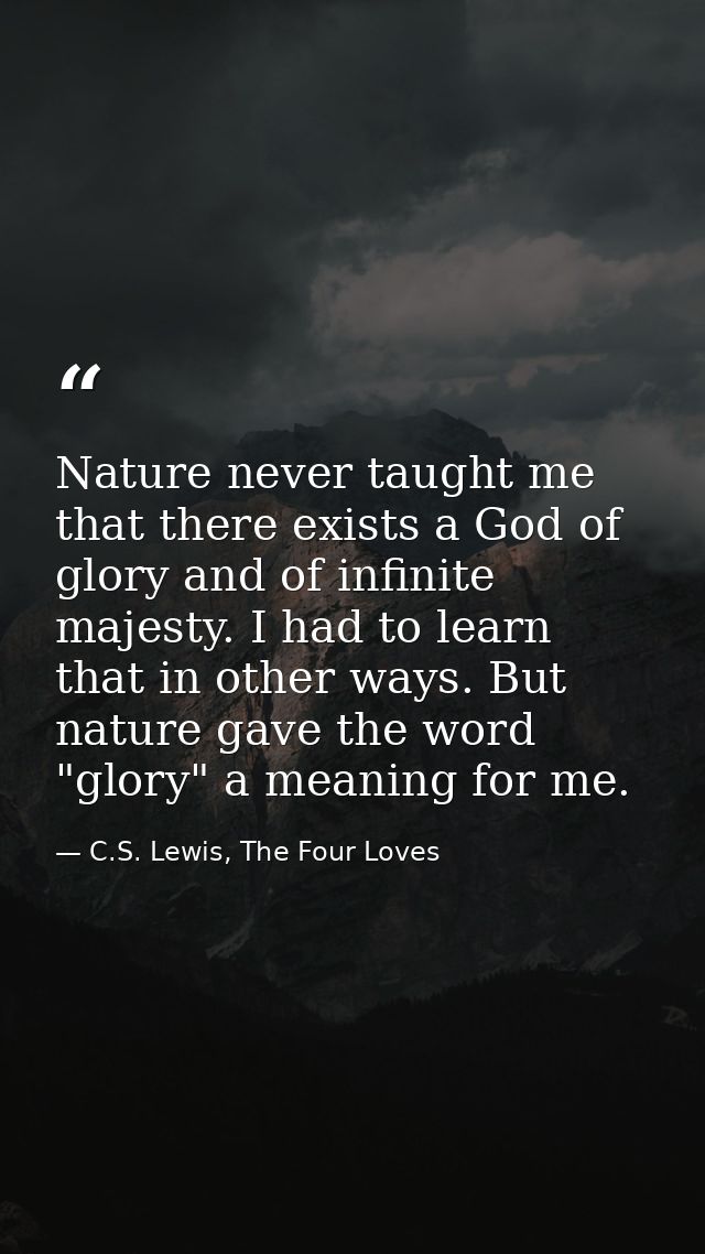 Nature never taught me that there exists a God of glory and of infinite majesty. I had to learn that in other ways. But  — C.S. Lewis, The Four Loves