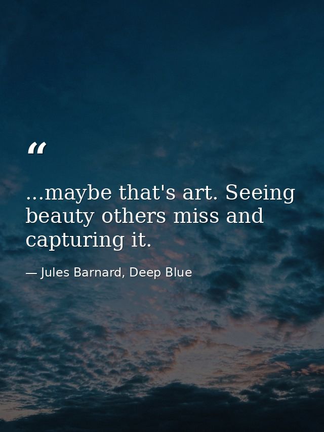 ...maybe that's art. Seeing beauty others miss and capturing it. — Jules Barnard, Deep Blue