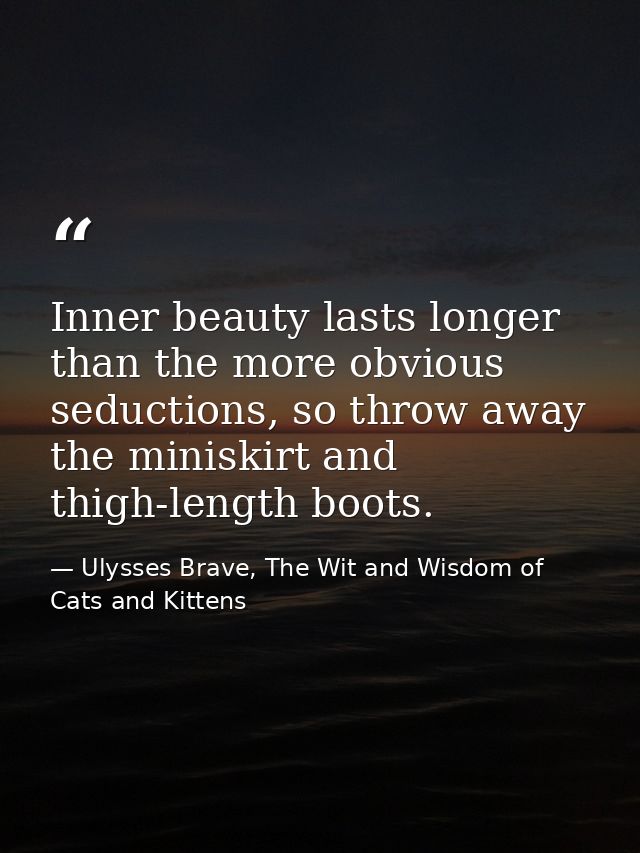 Inner beauty lasts longer than the more obvious seductions, so throw away the miniskirt and thigh-length boots. — Ulysses Brave, The Wit and Wisdom of Cats and Kittens