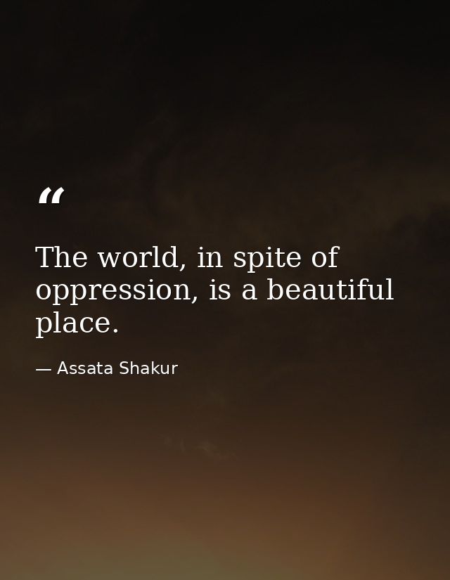 The world, in spite of oppression, is a beautiful place. — Assata Shakur