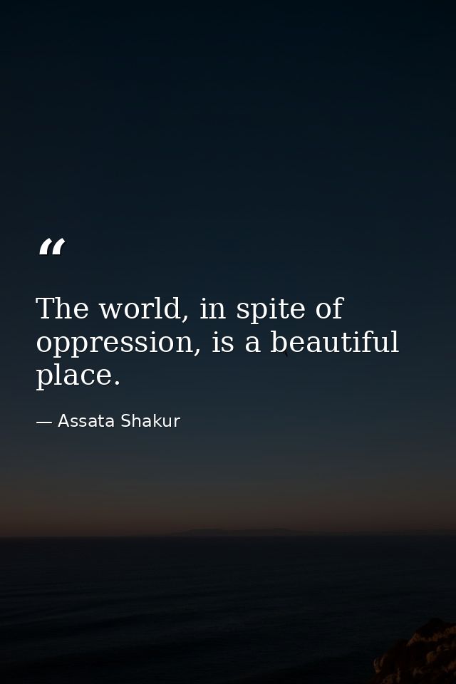 The world, in spite of oppression, is a beautiful place. — Assata Shakur