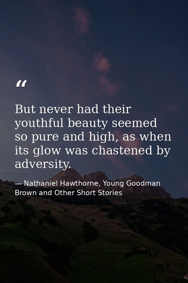 But never had their youthful beauty seemed so pure and high, as when its glow was chastened by adversity. — Nathaniel Hawthorne, Young Goodman Brown and Other Short Stories