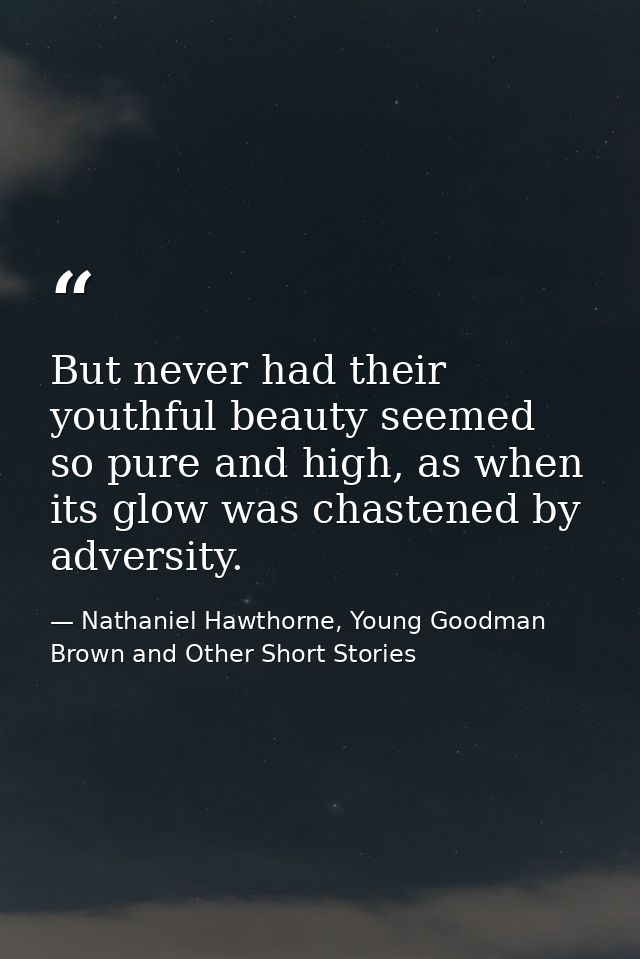 But never had their youthful beauty seemed so pure and high, as when its glow was chastened by adversity. — Nathaniel Hawthorne, Young Goodman Brown and Other Short Stories
