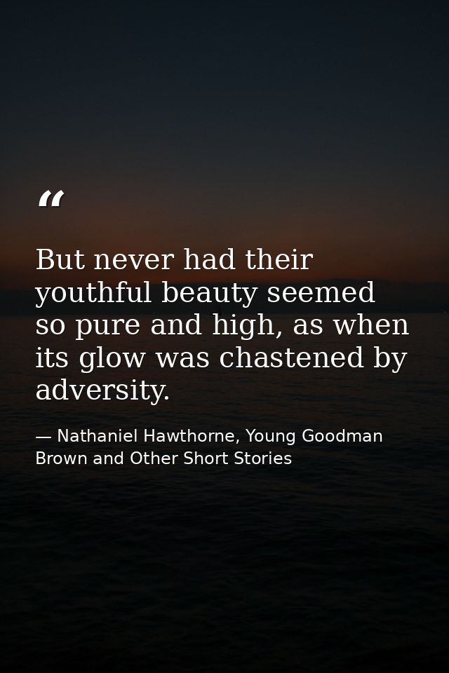 But never had their youthful beauty seemed so pure and high, as when its glow was chastened by adversity. — Nathaniel Hawthorne, Young Goodman Brown and Other Short Stories