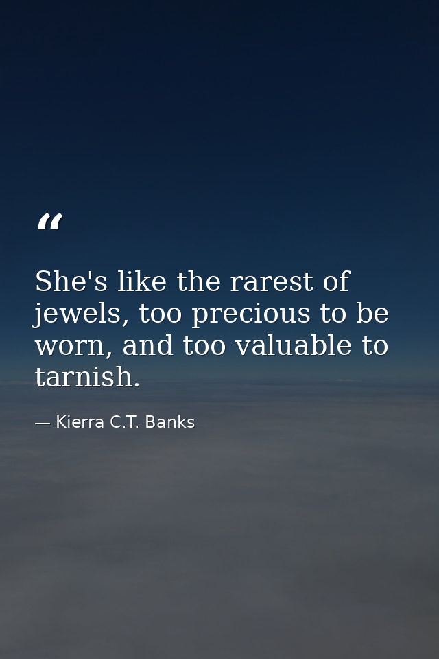 She's like the rarest of jewels, too precious to be worn, and too valuable to tarnish. — Kierra C.T. Banks