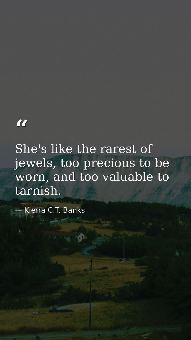 She's like the rarest of jewels, too precious to be worn, and too valuable to tarnish. — Kierra C.T. Banks