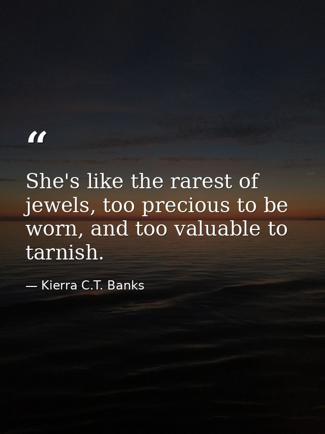 She's like the rarest of jewels, too precious to be worn, and too valuable to tarnish. — Kierra C.T. Banks