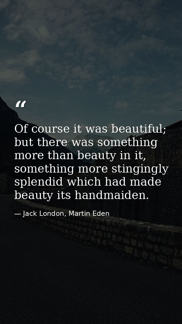 Of course it was beautiful; but there was something more than beauty in it, something more stingingly splendid which had — Jack London, Martin Eden